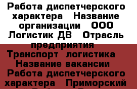 Работа диспетчерского характера › Название организации ­ ООО Логистик ДВ › Отрасль предприятия ­ Транспорт, логистика  › Название вакансии ­ Работа диспетчерского характера - Приморский край Работа » Вакансии   . Приморский край